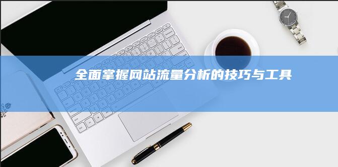 全面掌握网站流量分析的技巧与工具