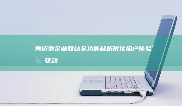 营销型企业网站全功能解析：优化用户体验，驱动业绩增长